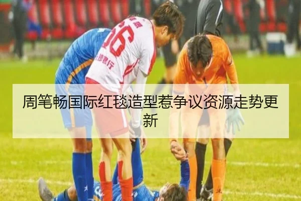 周笔畅国际红毯造型惹争议资源走势更新